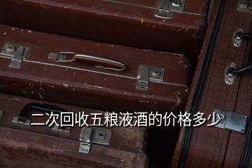 五糧液回收價(jià)格53度價(jià)格_五糧液52度價(jià)格回收價(jià)格_高價(jià)回收五糧液價(jià)格