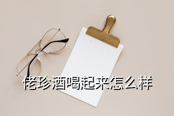 老珍酒喝著怎么樣，佬珍酒喝起來怎么樣